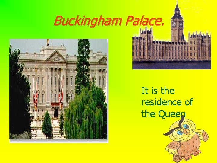 Buckingham Palace. It is the residence of the Queen 