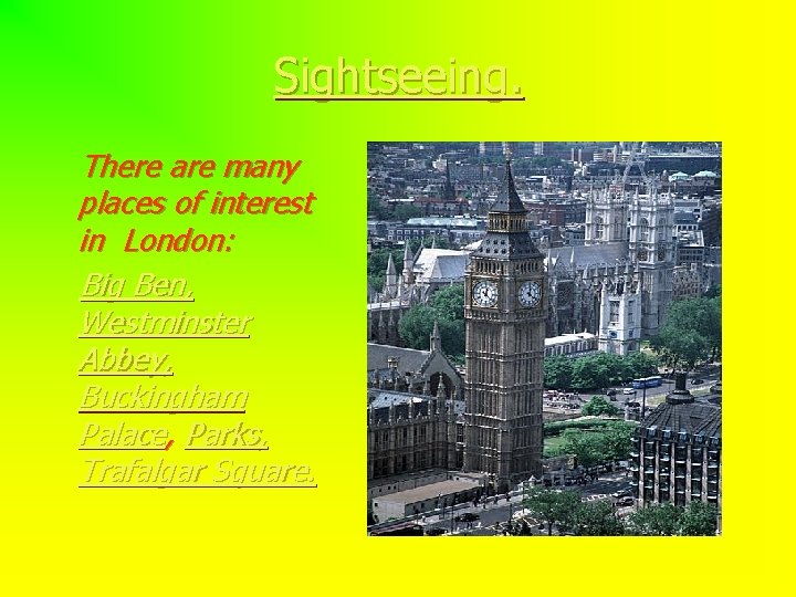 Sightseeing. There are many places of interest in London: Big Ben, Westminster Abbey, Buckingham