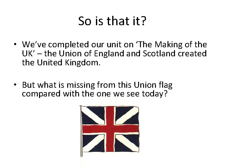 So is that it? • We’ve completed our unit on ‘The Making of the