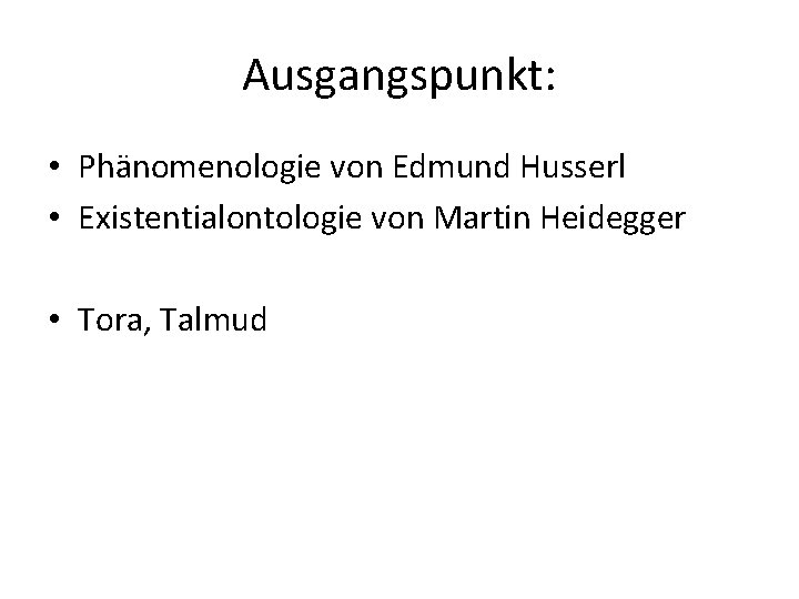 Ausgangspunkt: • Phänomenologie von Edmund Husserl • Existentialontologie von Martin Heidegger • Tora, Talmud