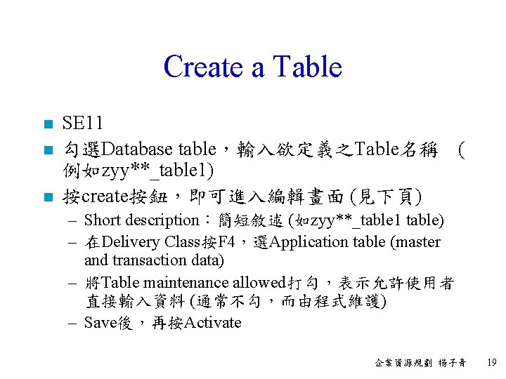 Create a Table n n n SE 11 勾選Database table，輸入欲定義之Table名稱 ( 例如zyy**_table 1) 按create按鈕，即可進入編輯畫面