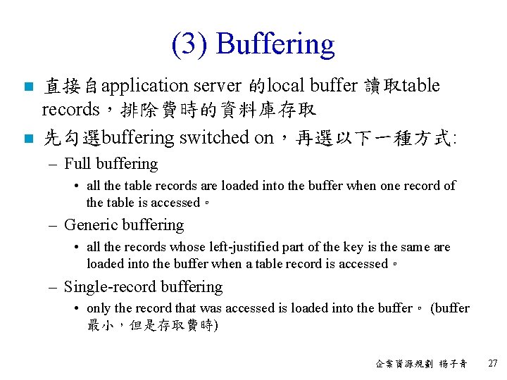(3) Buffering n n 直接自application server 的local buffer 讀取table records，排除費時的資料庫存取 先勾選buffering switched on，再選以下一種方式: –