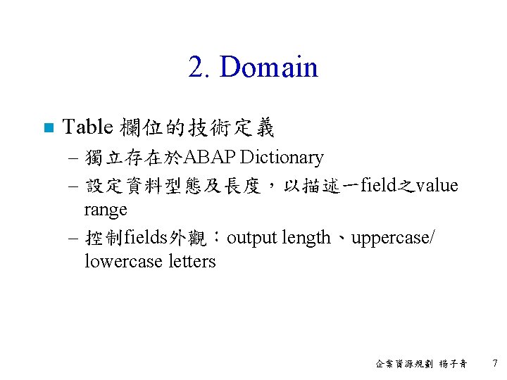 2. Domain n Table 欄位的技術定義 – 獨立存在於ABAP Dictionary – 設定資料型態及長度，以描述一field之value range – 控制fields外觀：output length、uppercase/