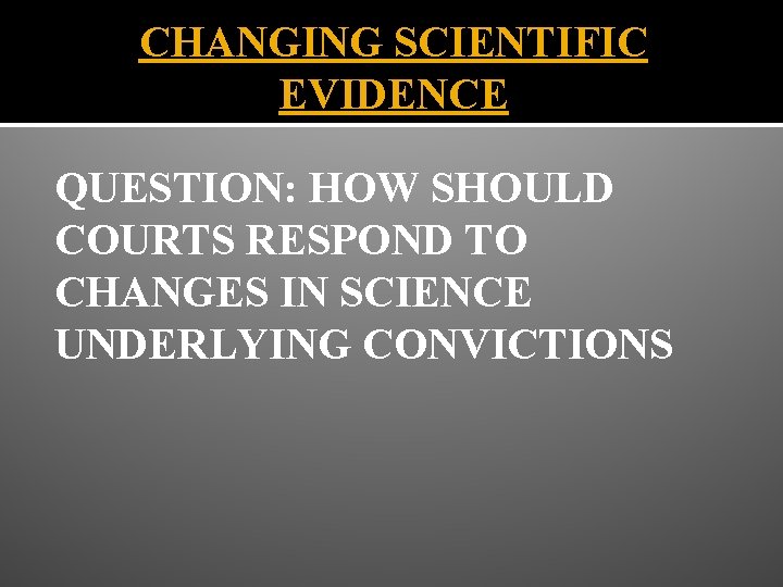 CHANGING SCIENTIFIC EVIDENCE QUESTION: HOW SHOULD COURTS RESPOND TO CHANGES IN SCIENCE UNDERLYING CONVICTIONS