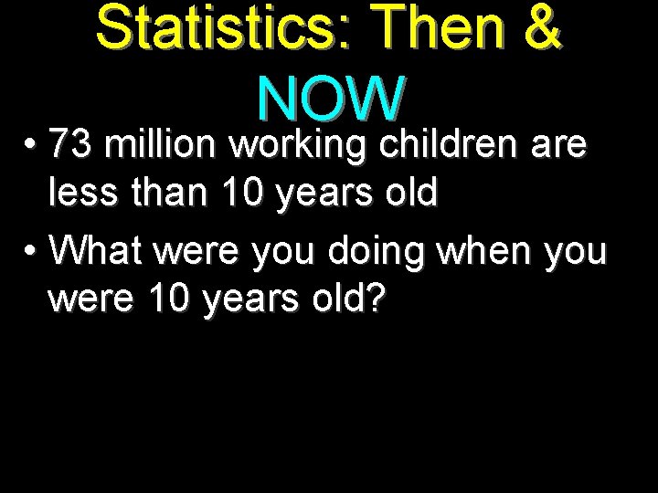 Statistics: Then & NOW • 73 million working children are less than 10 years