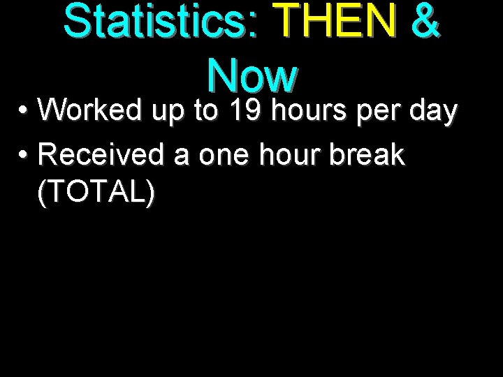 Statistics: THEN & Now • Worked up to 19 hours per day • Received