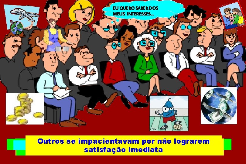 EU QUERO SABER DOS MEUS INTERESSES. . . Outros se impacientavam não lograrem às