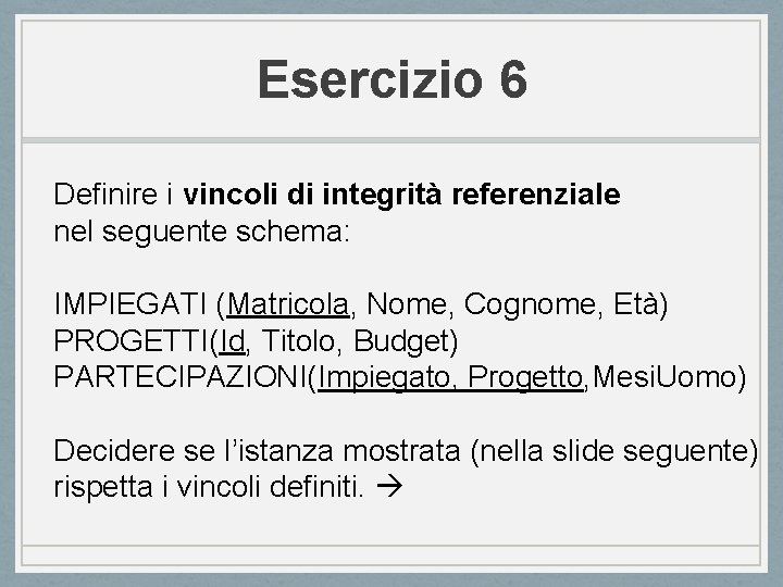 Esercizio 6 Definire i vincoli di integrità referenziale nel seguente schema: IMPIEGATI (Matricola, Nome,