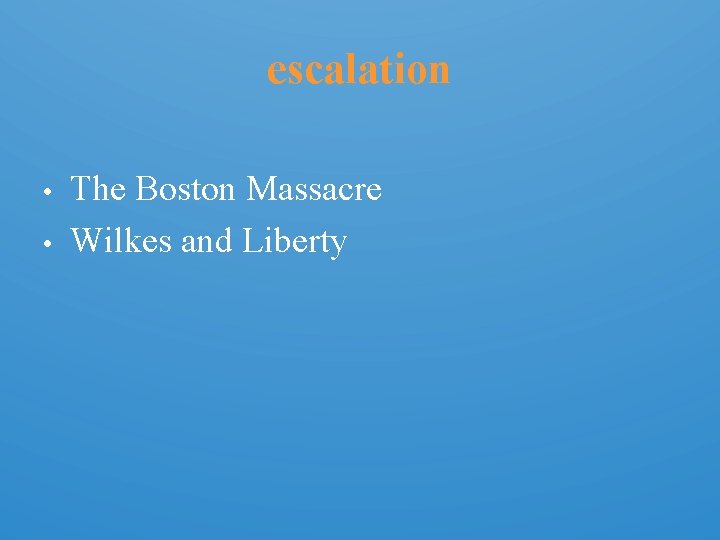 escalation • • The Boston Massacre Wilkes and Liberty 