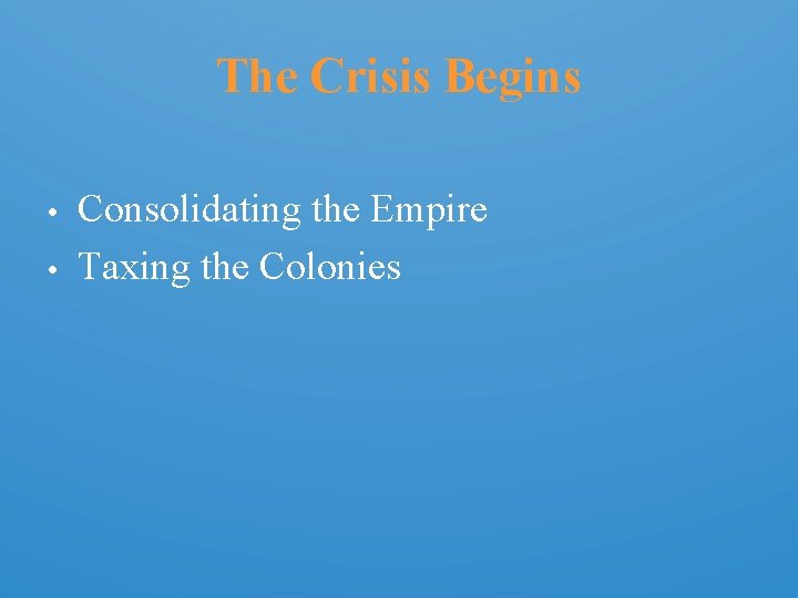 The Crisis Begins • • Consolidating the Empire Taxing the Colonies 
