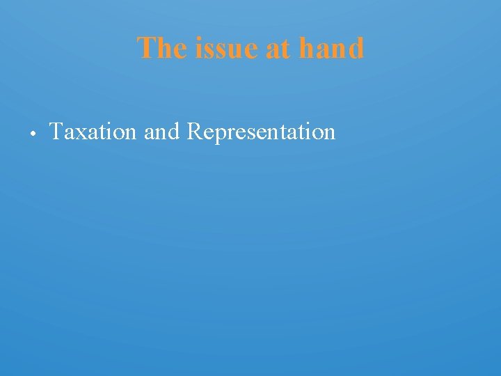 The issue at hand • Taxation and Representation 