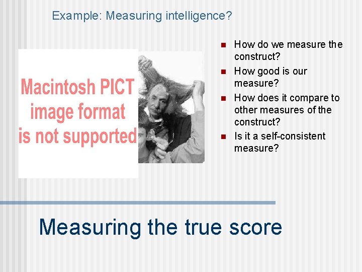 Example: Measuring intelligence? n n How do we measure the construct? How good is
