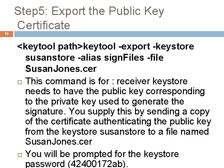 Step 5: Export the Public Key Certificate 19 <keytool path>keytool -export -keystore susanstore -alias