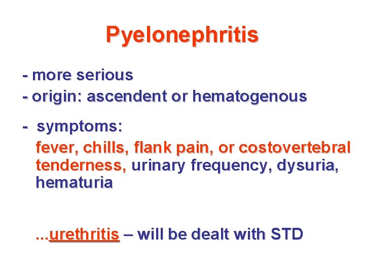Pyelonephritis - more serious - origin: ascendent or hematogenous - symptoms: fever, chills, flank