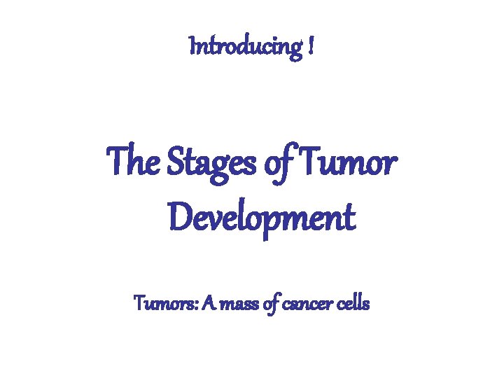 Introducing ! The Stages of Tumor Development Tumors: A mass of cancer cells 