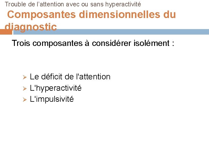 Trouble de l’attention avec ou sans hyperactivité Composantes dimensionnelles du diagnostic Trois composantes à