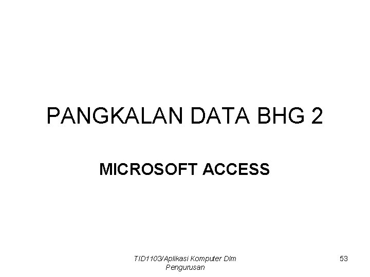 PANGKALAN DATA BHG 2 MICROSOFT ACCESS TID 1103/Aplikasi Komputer Dlm Pengurusan 53 