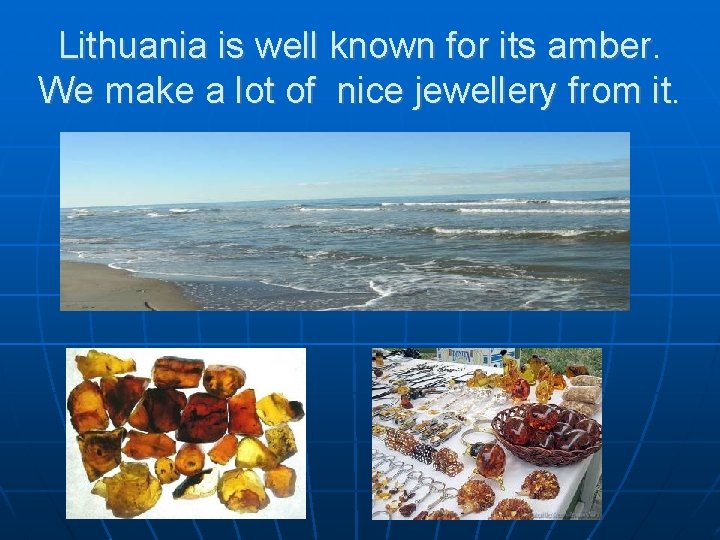 Lithuania is well known for its amber. We make a lot of nice jewellery