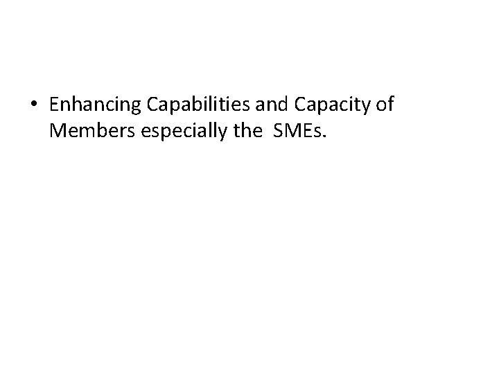  • Enhancing Capabilities and Capacity of Members especially the SMEs. 