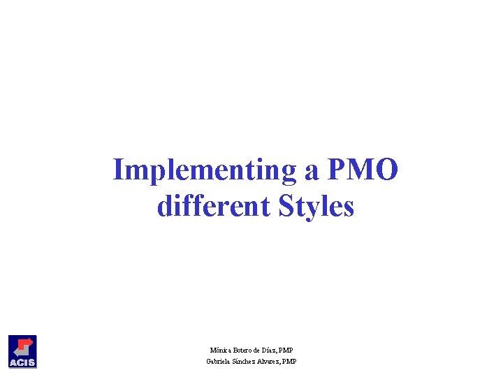 Implementing a PMO different Styles Mónica Botero de Díaz, PMP Gabriela Sánchez Alvarez, PMP