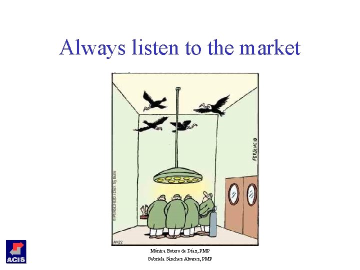 Always listen to the market Mónica Botero de Díaz, PMP Gabriela Sánchez Alvarez, PMP