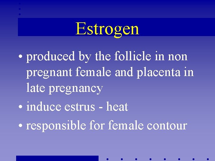 Estrogen • produced by the follicle in non pregnant female and placenta in late