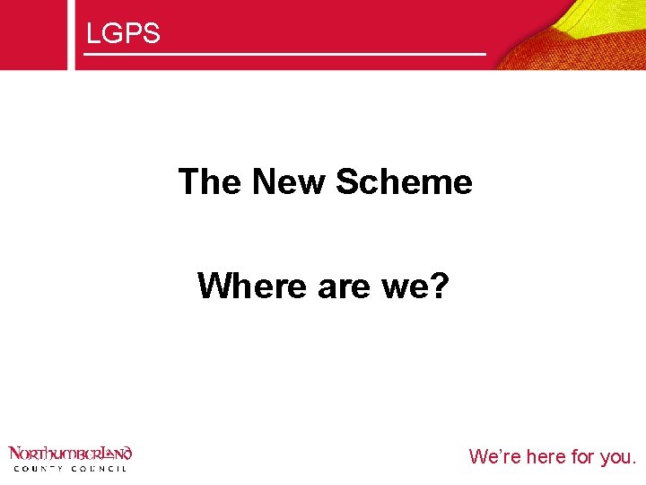 LGPS The New Scheme Where are we? We’re here for you. 
