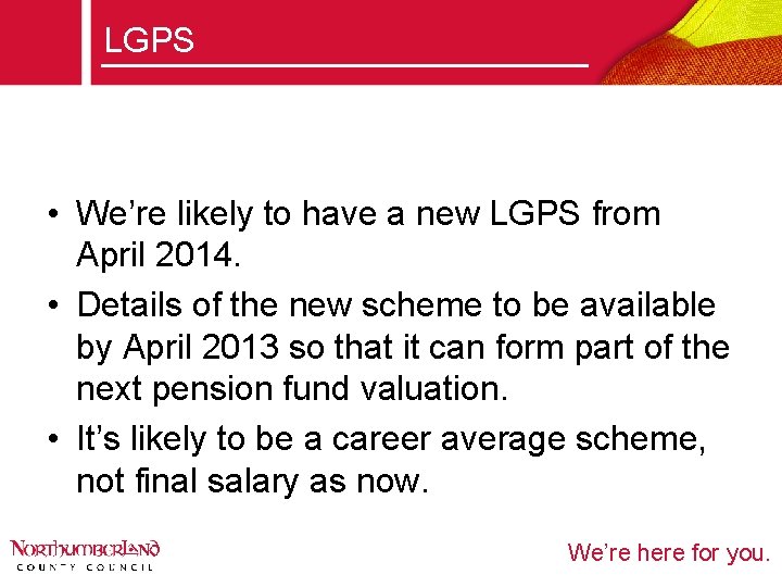 LGPS • We’re likely to have a new LGPS from April 2014. • Details