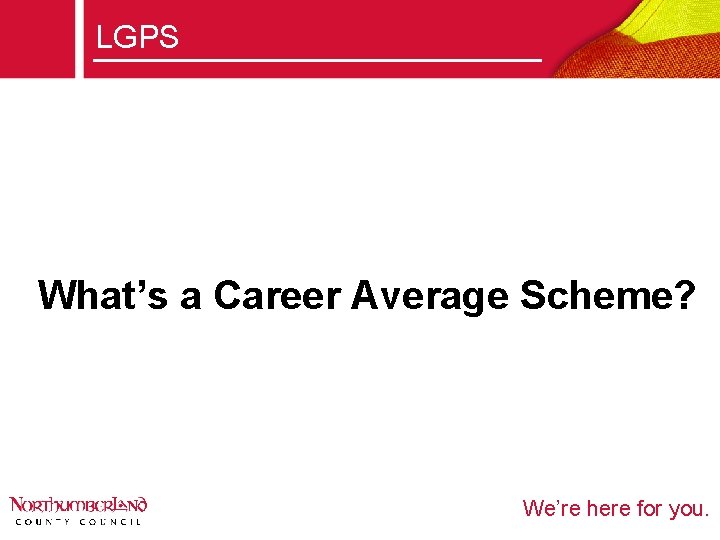 LGPS What’s a Career Average Scheme? We’re here for you. 