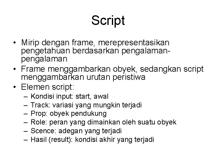 Script • Mirip dengan frame, merepresentasikan pengetahuan berdasarkan pengalaman • Frame menggambarkan obyek, sedangkan