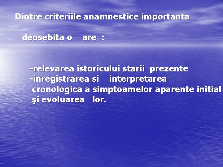 Dintre criteriile anamnestice importanta deosebita o are : relevarea istoricului starii prezente inregistrarea si