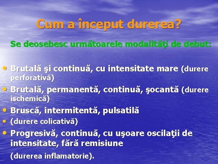 Cum a început durerea? Se deosebesc următoarele modalităţi de debut: • Brutală şi continuă,