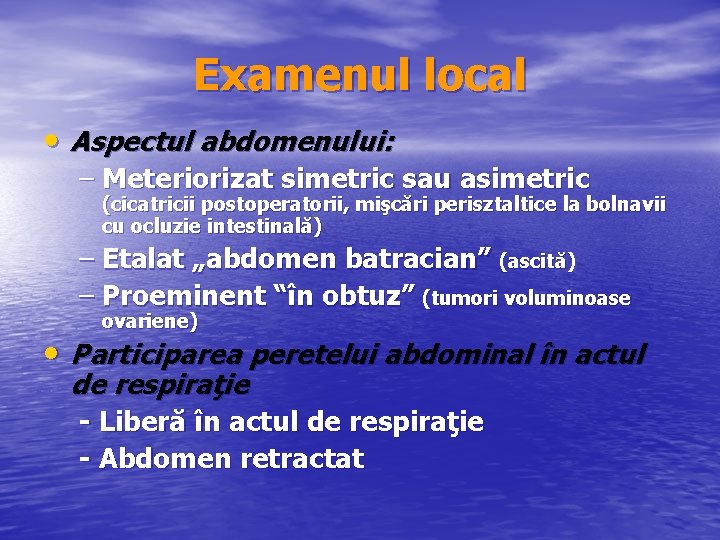 Examenul local • Aspectul abdomenului: – Meteriorizat simetric sau asimetric (cicatricii postoperatorii, mişcări perisztaltice