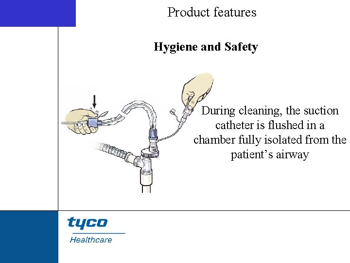 Product features Hygiene and Safety During cleaning, the suction catheter is flushed in a