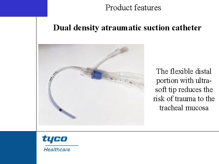 Product features Dual density atraumatic suction catheter The flexible distal portion with ultrasoft tip