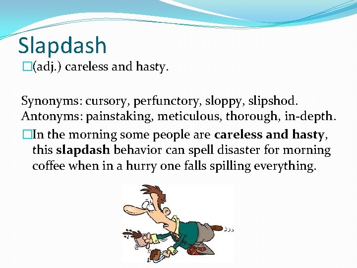 Slapdash �(adj. ) careless and hasty. Synonyms: cursory, perfunctory, sloppy, slipshod. Antonyms: painstaking, meticulous,