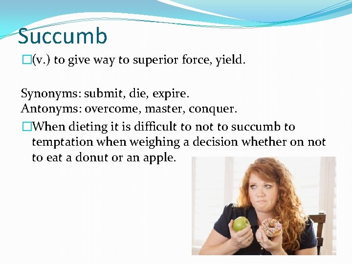 Succumb �(v. ) to give way to superior force, yield. Synonyms: submit, die, expire.