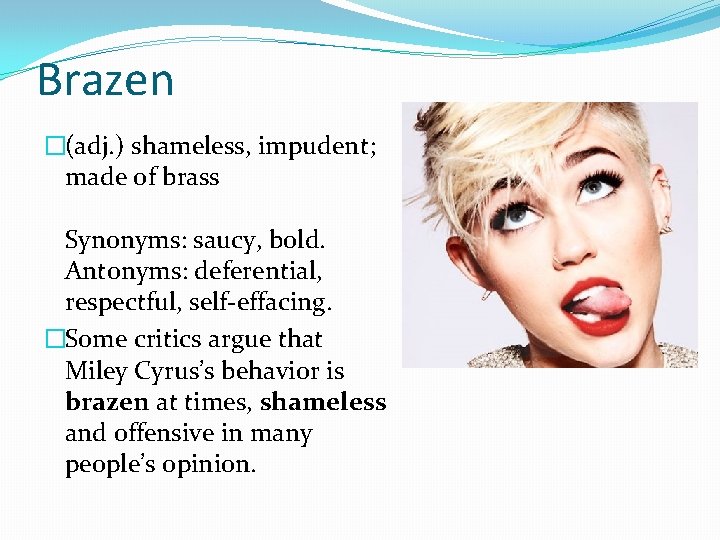 Brazen �(adj. ) shameless, impudent; made of brass Synonyms: saucy, bold. Antonyms: deferential, respectful,