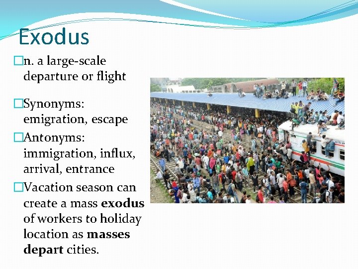 Exodus �n. a large-scale departure or flight �Synonyms: emigration, escape �Antonyms: immigration, influx, arrival,