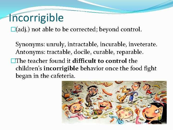 Incorrigible �(adj. ) not able to be corrected; beyond control. Synonyms: unruly, intractable, incurable,