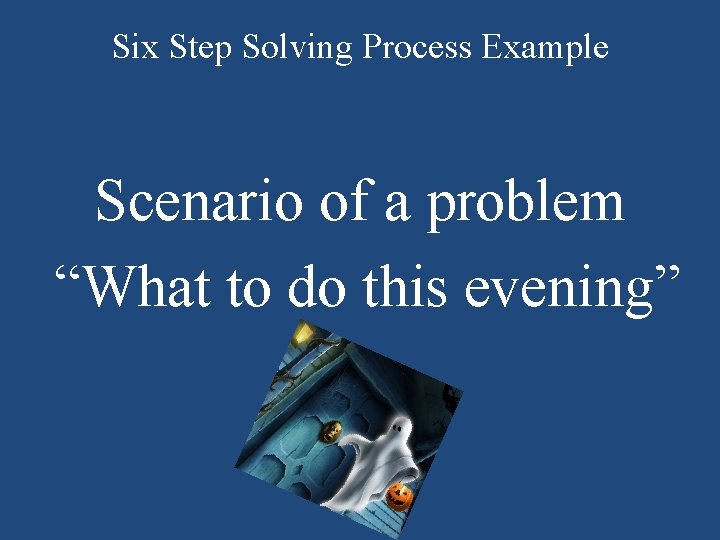 Six Step Solving Process Example Scenario of a problem “What to do this evening” Six Step Solving Process Example Scenario of a problem “What to do this evening”