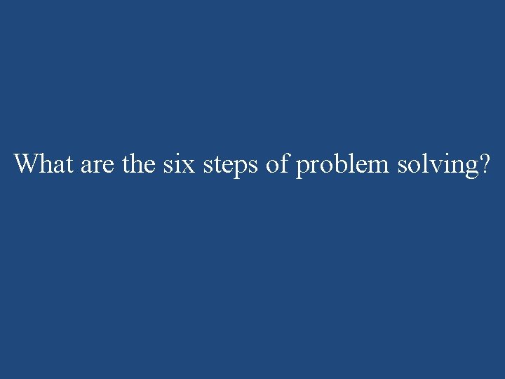 What are the six steps of problem solving? What are the six steps of problem solving?