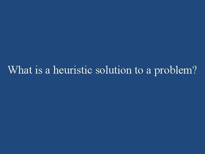 What is a heuristic solution to a problem? What is a heuristic solution to a problem?