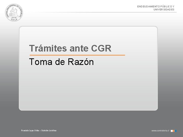 ENDEUDAMIENTO PÚBLICO Y UNIVERSIDADES Trámites ante CGR Toma de Razón Graciela Lepe Uribe –