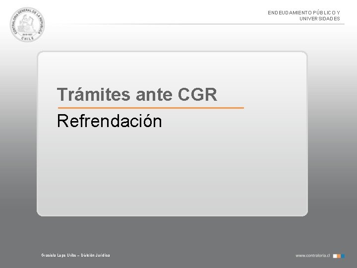 ENDEUDAMIENTO PÚBLICO Y UNIVERSIDADES Trámites ante CGR Refrendación Graciela Lepe Uribe – División Jurídica