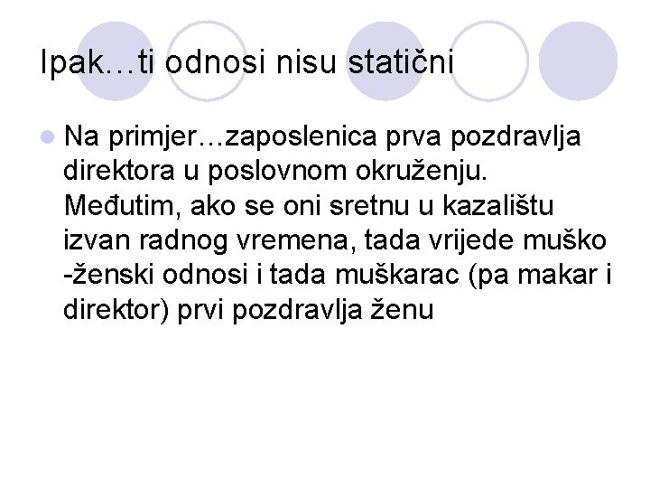 Ipak…ti odnosi nisu statični l Na primjer…zaposlenica prva pozdravlja direktora u poslovnom okruženju. Međutim,
