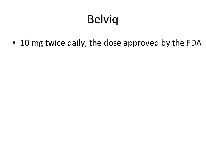 Belviq • 10 mg twice daily, the dose approved by the FDA 