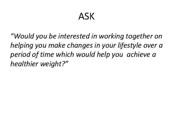 ASK “Would you be interested in working together on helping you make changes in