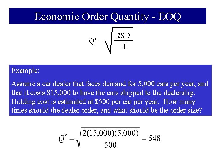 Economic Order Quantity - EOQ Q* = 2 SD H Example: Assume a car