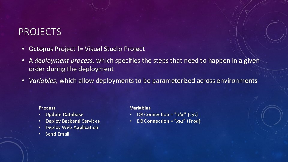 PROJECTS • Octopus Project != Visual Studio Project • A deployment process, which specifies